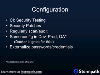 Configuration
• CI: Security Testing
• Security Patches
• Regularly scan/audit
• Same config in Dev, Prod, QA*
– (Docker is great for this!)
• Externalize passwords/credentials
* Except credentials of course
Learn more at Stormpath.com
 
