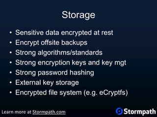 Storage
• Sensitive data encrypted at rest
• Encrypt offsite backups
• Strong algorithms/standards
• Strong encryption keys and key mgt
• Strong password hashing
• External key storage
• Encrypted file system (e.g. eCryptfs)
Learn more at Stormpath.com
 