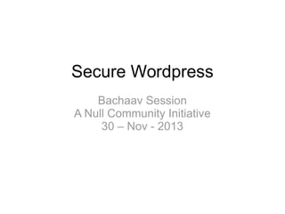 Secure Wordpress
Bachaav Session
A Null Community Initiative
30 – Nov - 2013
 
