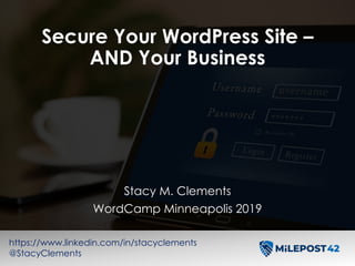 Secure Your WordPress Site –
AND Your Business
Stacy M. Clements
WordCamp Minneapolis 2019
https://www.linkedin.com/in/stacyclements
@StacyClements
 