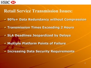 Retail Service Transmission Issues:
 90%+ Data Redundancy without Compression

 Transmission Times Exceeding 2 Hours

 SLA Deadlines Jeopardized by Delays

 Multiple Platform Points of Failure

 Increasing Data Security Requirements


                                         8
 
