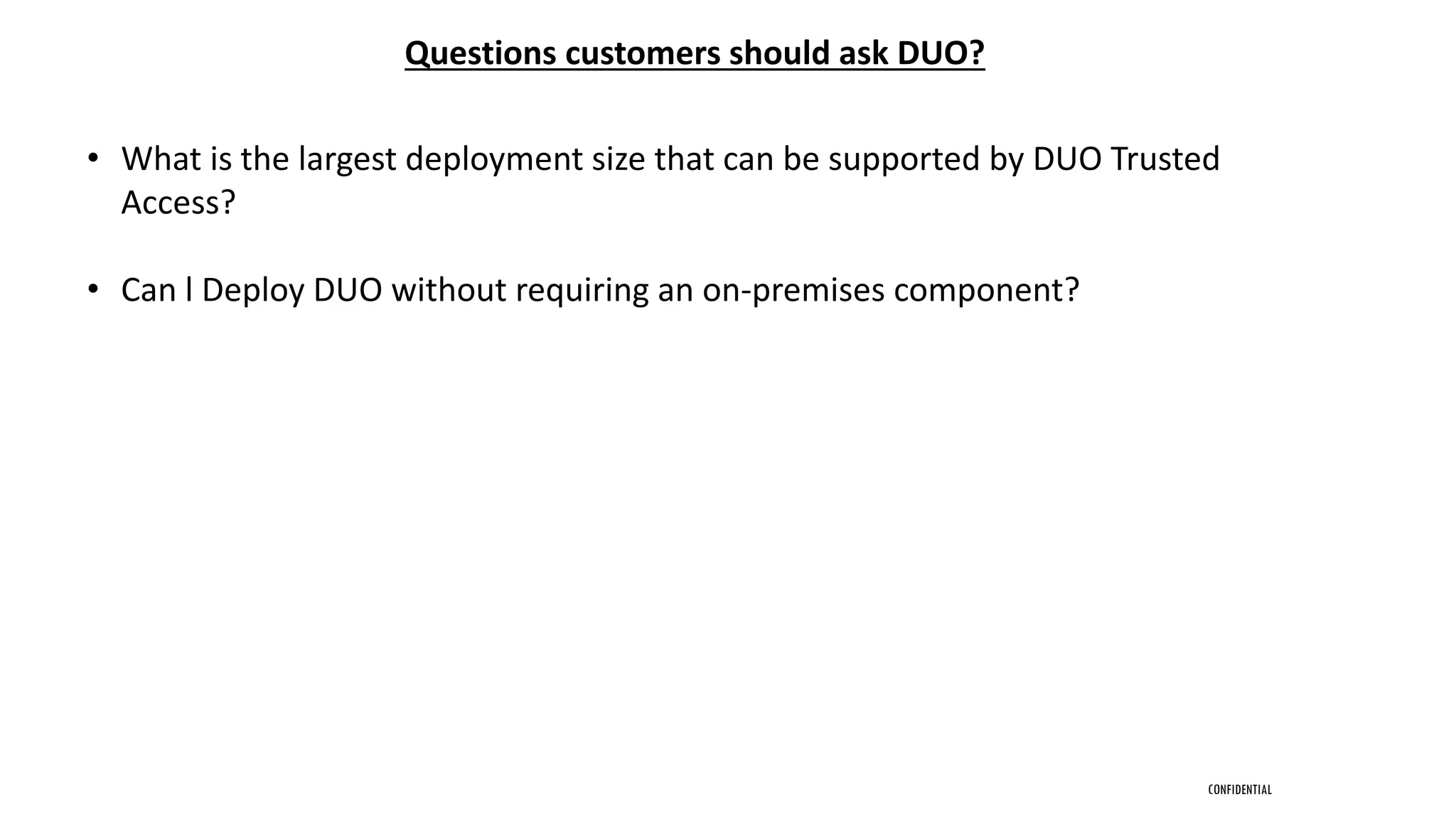 CONFIDENTIAL
• What is the largest deployment size that can be supported by DUO Trusted
Access?
• Can l Deploy DUO without requiring an on-premises component?
Questions customers should ask DUO?
 