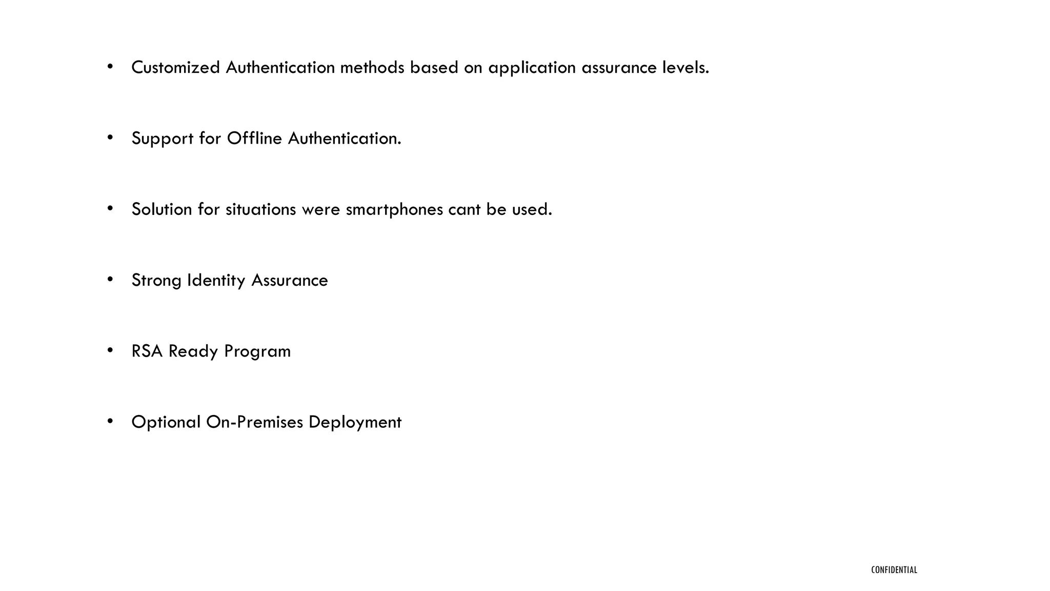 CONFIDENTIAL
• Customized Authentication methods based on application assurance levels.
• Support for Offline Authentication.
• Solution for situations were smartphones cant be used.
• Strong Identity Assurance
• RSA Ready Program
• Optional On-Premises Deployment
 