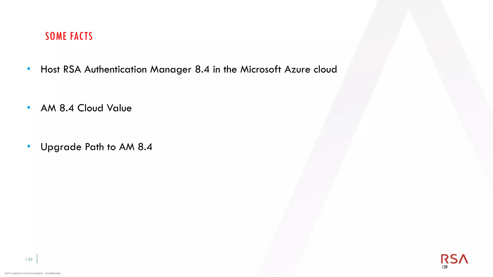 139
Dell Customer Communication - Confidential
SOME FACTS
• Host RSA Authentication Manager 8.4 in the Microsoft Azure cloud
• AM 8.4 Cloud Value
• Upgrade Path to AM 8.4
139
 