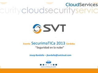 Evento SecurimaTICa 2013 Córdoba
“Seguridad en la nube”
Josep Bardallo – jbardallo@svtcloud.com
 