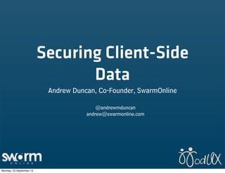 Securing Client-Side
Data
Andrew Duncan, Co-Founder, SwarmOnline
@andrewmduncan
andrew@swarmonline.com
Monday, 23 September 13
 