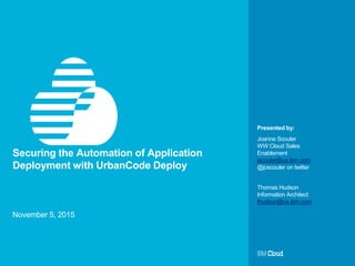 © IBM Corporation 1
Presented by:
Securing the Automation of Application
Deployment with UrbanCode Deploy
Joanne Scouler
WW Cloud Sales
Enablement
jscouler@us.ibm.com
@joscouler on twitter
Thomas Hudson
Information Architect
thudson@us.ibm.com
November 5, 2015
 