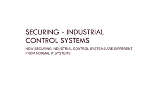 SECURING - INDUSTRIAL
CONTROL SYSTEMS
HOW SECURING INDUSTRIAL CONTROL SYSTEMS ARE DIFFERENT
FROM NORMAL IT SYSTEMS.
 