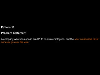 Pattern 11
Problem Statement
A company wants to expose an API to its own employees. But the user credentials must
not ever go over the wire.
 