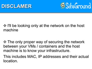DISCLAMERDISCLAMERDISCLAMERDISCLAMER
❖ I'll be looking only at the network on the host
machine
❖ The only proper way of securing the network
between your VMs / containers and the host
machine is to know your infrastructure.
This includes MAC, IP addresses and their actual
location.
 