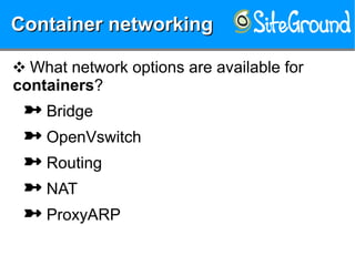 Container networkingContainer networkingContainer networkingContainer networking
❖ What network options are available for
containers?
 Bridge
 OpenVswitch
 Routing
 NAT
 ProxyARP
 