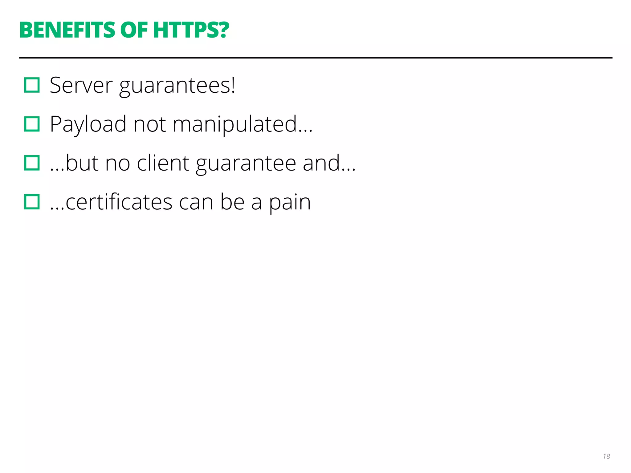 BENEFITS OF HTTPS?
▫︎Server guarantees!
▫︎Payload not manipulated…
▫︎…but no client guarantee and…
▫︎…certiﬁcates can be a pain
18
 