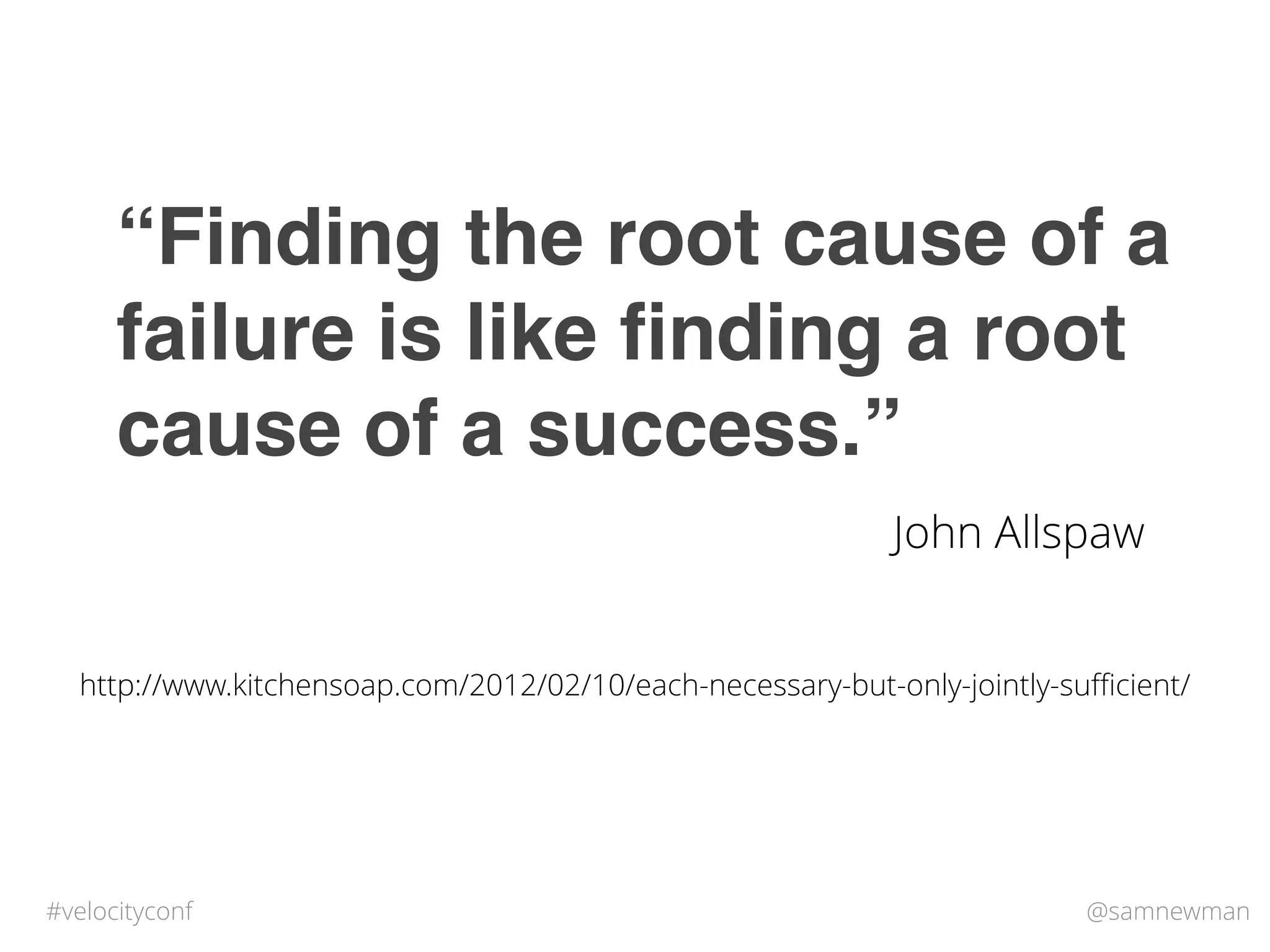 @samnewman#velocityconf
“Finding the root cause of a
failure is like ﬁnding a root
cause of a success.”
http://www.kitchensoap.com/2012/02/10/each-necessary-but-only-jointly-suﬃcient/
John Allspaw
 