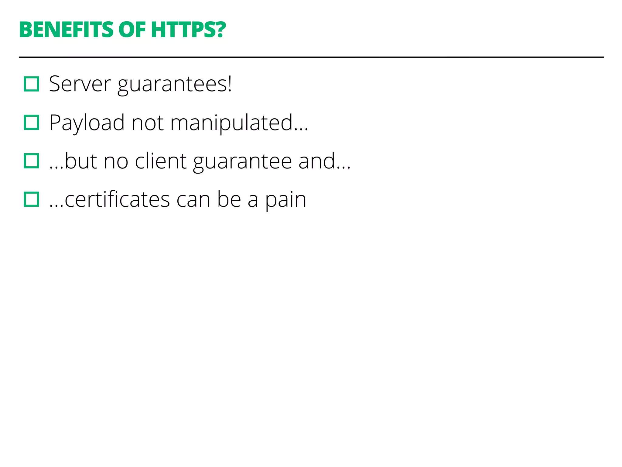 BENEFITS OF HTTPS?
▫︎Server guarantees!
▫︎Payload not manipulated…
▫︎…but no client guarantee and…
▫︎…certiﬁcates can be a pain
 