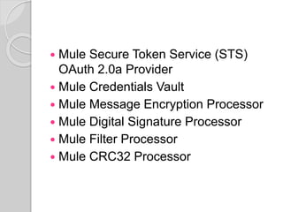 Mule Secure Token Service (STS)
OAuth 2.0a Provider
 Mule Credentials Vault
 Mule Message Encryption Processor
 Mule Digital Signature Processor
 Mule Filter Processor
 Mule CRC32 Processor
 