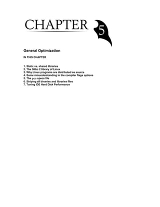 General Optimization
IN THIS CHAPTER
1. Static vs. shared libraries
2. The Glibc 2 library of Linux
3. Why Linux programs are distributed as source
4. Some misunderstanding in the compiler flags options
5. The gcc specs file
6. Striping all binaries and libraries files
7. Tuning IDE Hard Disk Performance
 