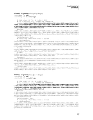 FreeS/WAN VPN 1
CHAPTER 3
369
RSA keys for gateway deep (deep-keys):
[root@deep /]# cd /
[root@deep /]# vi deep-keys
# 1024 bits, Fri Feb 4 05:05:19 2000
# for signatures only, UNSAFE FOR ENCRYPTION
#pubkey=0x010395daee1be05f3038ae529ef2668afd79f5ff1b16203c9ceaef801cea9cb74
bcfb51a6ecc08890d3eb4b5470c0fc35465c8ba2ce9d1145ff07b5427e04cf4a38ef98a7f29edcb
4d7689f2da7a69199e4318b4c8d0ea25d33e4f084186a2a54f4b4cec12cca1a5deac3b19d561c16
a76bab772888f1fd71aa08f08502a141b611f
Modulus:
0x95daee1be05f3038ae529ef2668afd79f5ff1b16203c9ceaef801cea9cb74bcfb51a6ecc08890
d3eb4b5470c0fc35465c8ba2ce9d1145ff07b5427e04cf4a38ef98a7f29edcb4d7689f2da7a6919
9e4318b4c8d0ea25d33e4f084186a2a54f4b4cec12cca1a5deac3b19d561c16a76bab772888f1fd
71aa08f08502a141b611f
PublicExponent: 0x03
# everything after this point is secret
PrivateExponent:
0x63e74967eaea2025c98c69f6ef0753a6a3ff6764157dbdf1f50013471324dd352366f48805b0b
37f232384b2b52ce2ee85d173468b62eaa052381a9588a317b3a1324d01a531a41fa7add6c5efbd
d88f4718feed2bc0246be924e81bb90f03e49ceedf7af0dd48f06f265b519600bd082c6e6bd27ea
a71cc0288df1ecc3b062b
Prime1:
0xc5b471a88b025dd09d4bd7b61840f20d182d9b75bb7c11eb4bd78312209e3aee7ebfe632304db
6df5e211d21af7fee79c5d45546bea3ccc7b744254f6f0b847f
Prime2:
0xc20a99feeafe79767122409b693be75f15e1aef76d098ab12579624aec708e85e2c5dd62080c3
a64363f2f45b0e96cb4aef8918ca333a326d3f6dc2c72b75361
Exponent1:
0x83cda11b0756e935be328fcebad5f6b36573bcf927a80bf2328facb6c0697c9eff2a9976cade7
9ea3ec0be1674fff4512e8d8e2f29c2888524d818df9f5d02ff
Exponent2:
0x815c66a9f1fefba44b6c2b124627ef94b9411f4f9e065c7618fb96dc9da05f03ec83e8ec055d7
c42ced4ca2e75f0f3231f5061086ccd176f37f9e81da1cf8ceb
Coefficient:
0x10d954c9e2b8d11f4db1b233ef37ff0a3cecfffad89ba5d515449b007803f577e3bd7f0183ced
dfd805466d62f767f3f5a5731a73875d30186520f1753a7e325
RSA keys for gateway mail (mail-keys):
[root@mail /]# cd /
[root@mail /]# vi mail-keys
# 1024 bits, Fri Feb 4 04:46:59 2000
# for signatures only, UNSAFE FOR ENCRYPTION
#pubkey=0x01037631b81f00d5e6f888c542d44dbb784cd3646f084ed96f942d341c7c4686c
bd405b805dc728f8697475f11e8b1dd797550153a3f0d4ff0f2b274b70a2ebc88f073748d1c1c88
21dc6be6a2f0064f3be7f8e4549f8ab9af64944f829b014788dd202cf7d2e320cab666f5e7a197e
64efe0bfee94e92ce4dad82d5230c57b89edf
Modulus:
0x7631b81f00d5e6f888c542d44dbb784cd3646f084ed96f942d341c7c4686cbd405b805dc728f8
697475f11e8b1dd797550153a3f0d4ff0f2b274b70a2ebc88f073748d1c1c8821dc6be6a2f0064f
3be7f8e4549f8ab9af64944f829b014788dd202cf7d2e320cab666f5e7a197e64efe0bfee94e92c
e4dad82d5230c57b89edf
PublicExponent: 0x03
# everything after this point is secret
PrivateExponent:
0x4ecbd014ab3944a5b08381e2de7cfadde242f4b03490f50d737812fd8459dd3803d003e84c5fa
f0f84ea0bf07693a64e35637c2a08dff5f721a324b1747db09f62c871d5e11711251b845ae76753
d4ef967c494b0def4f5d0762f65da603bc04c41b4c6cab4c413a72c633b608267ae2889c162a3d5
bc07ee083b1c6e038400b
 