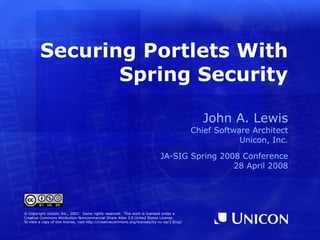 Securing Portlets With Spring Security ,[object Object],[object Object],[object Object],[object Object],[object Object],© Copyright Unicon, Inc., 2007.  Some rights reserved.  This work is licensed under a Creative Commons Attribution-Noncommercial-Share Alike 3.0 United States License. To view a copy of this license, visit  http://creativecommons.org/licenses/by-nc-sa/3.0/us/ 