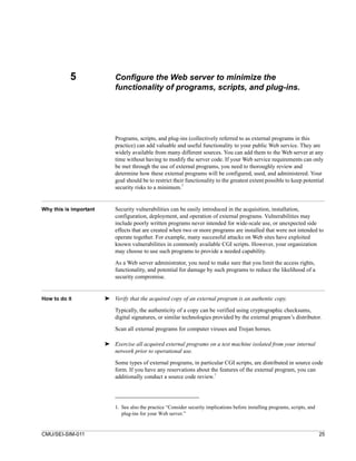 5                Configure the Web server to minimize the
                            functionality of programs, scripts, and plug-ins.




                            Programs, scripts, and plug-ins (collectively referred to as external programs in this
                            practice) can add valuable and useful functionality to your public Web service. They are
                            widely available from many different sources. You can add them to the Web server at any
                            time without having to modify the server code. If your Web service requirements can only
                            be met through the use of external programs, you need to thoroughly review and
                            determine how these external programs will be configured, used, and administered. Your
                            goal should be to restrict their functionality to the greatest extent possible to keep potential
                                                           1
                            security risks to a minimum.


Why this is important       Security vulnerabilities can be easily introduced in the acquisition, installation,
                            configuration, deployment, and operation of external programs. Vulnerabilities may
                            include poorly written programs never intended for wide-scale use, or unexpected side
                            effects that are created when two or more programs are installed that were not intended to
                            operate together. For example, many successful attacks on Web sites have exploited
                            known vulnerabilities in commonly available CGI scripts. However, your organization
                            may choose to use such programs to provide a needed capability.

                            As a Web server administrator, you need to make sure that you limit the access rights,
                            functionality, and potential for damage by such programs to reduce the likelihood of a
                            security compromise.


How to do it            ➤ Verify that the acquired copy of an external program is an authentic copy.

                            Typically, the authenticity of a copy can be verified using cryptographic checksums,
                            digital signatures, or similar technologies provided by the external program’s distributor.

                            Scan all external programs for computer viruses and Trojan horses.

                        ➤ Exercise all acquired external programs on a test machine isolated from your internal
                          network prior to operational use.
                            Some types of external programs, in particular CGI scripts, are distributed in source code
                            form. If you have any reservations about the features of the external program, you can
                            additionally conduct a source code review.1




                            1. See also the practice “Consider security implications before installing programs, scripts, and
                               plug-ins for your Web server.”


CMU/SEI-SIM-011                                                                                                                 25
 