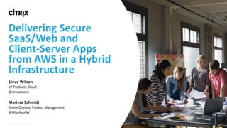 1 © 2018 Citrix | Confidential
Delivering Secure
SaaS/Web and
Client-Server Apps
from AWS in a Hybrid
Infrastructure
Steve Wilson
VP Products, Cloud
@virtualsteve
Marissa Schmidt
Senior Director, Product Management
@MissAppFW
© 2016 Citrix | Confidential
 