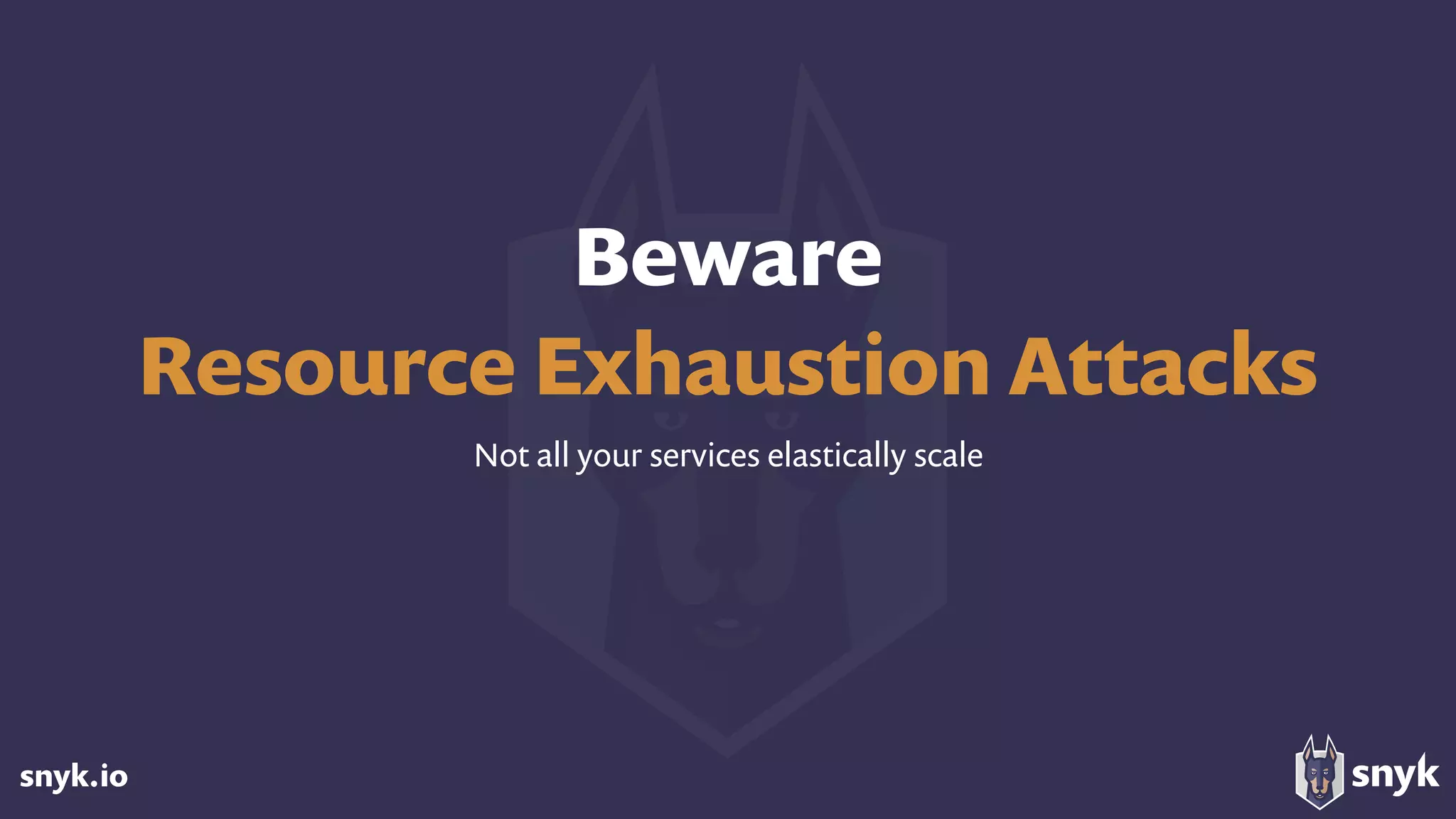 snyk.io
Beware 
Resource Exhaustion Attacks
Not all your services elastically scale
 