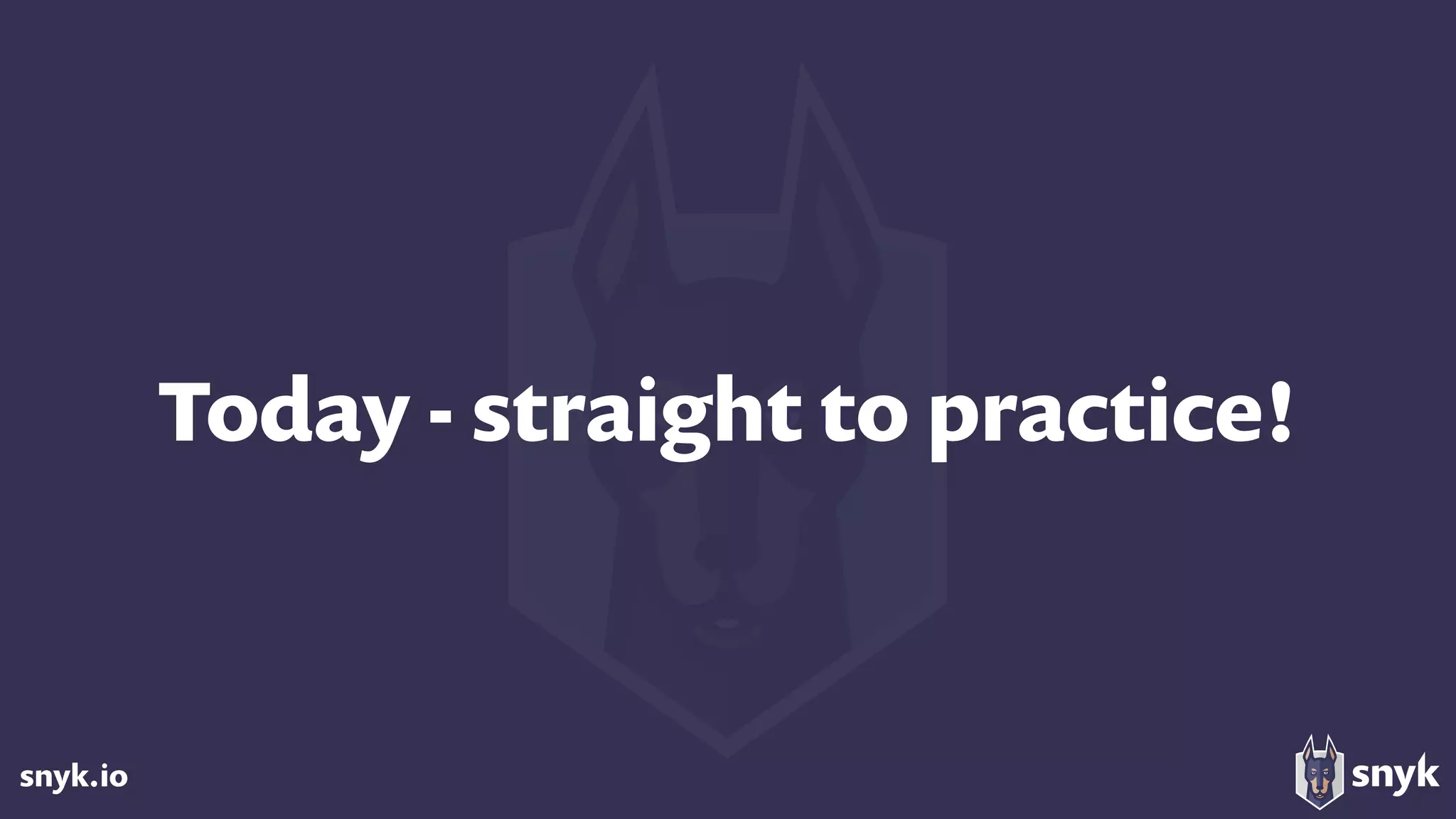 snyk.io
Today - straight to practice!
 