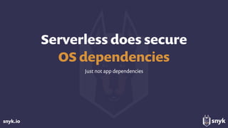 snyk.io
Serverless does secure 
OS dependencies
Just not app dependencies
 