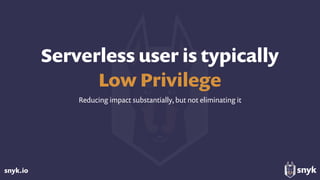 snyk.io
Serverless user is typically 
Low Privilege
Reducing impact substantially, but not eliminating it
 