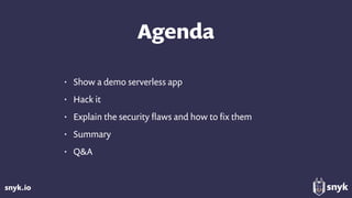 snyk.io
Agenda
• Show a demo serverless app
• Hack it
• Explain the security ﬂaws and how to ﬁx them
• Summary
• Q&A
 