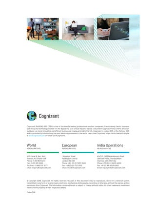 © Copyright 2018, Cognizant. All rights reserved. No part of this document may be reproduced, stored in a retrieval system,
transmitted in any form or by any means, electronic, mechanical, photocopying, recording, or otherwise, without the express written
permission from Cognizant. The information contained herein is subject to change without notice. All other trademarks mentioned
herein are the property of their respective owners.
Codex 3141
Cognizant (NASDAQ-100: CTSH) is one of the world’s leading professional services companies, transforming clients’ business,
operating and technology models for the digital era. Our unique industry-based, consultative approach helps clients envision,
build and run more innovative and efficient businesses. Headquartered in the U.S., Cognizant is ranked 205 on the Fortune 500
and is consistently listed among the most admired companies in the world. Learn how Cognizant helps clients lead with digital
at www.cognizant.com or follow us @Cognizant.
500 Frank W. Burr Blvd.
Teaneck, NJ 07666 USA
Phone: +1 201 801 0233
Fax: +1 201 801 0243
Toll Free: +1 888 937 3277
Email: inquiry@cognizant.com
1 Kingdom Street
Paddington Central
London W2 6BD
Phone: +44 (0) 20 7297 7600
Fax: +44 (0) 20 7121 0102
Email: infouk@cognizant.com
#5/535, Old Mahabalipuram Road
Okkiyam Pettai, Thoraipakkam
Chennai, 600 096 India
Phone: +91 (0) 44 4209 6000
Fax: +91 (0) 44 4209 6060
Email: inquiryindia@cognizant.com
World
HEADQUARTERS
European
HEADQUARTERS
India Operations
HEADQUARTERS
 