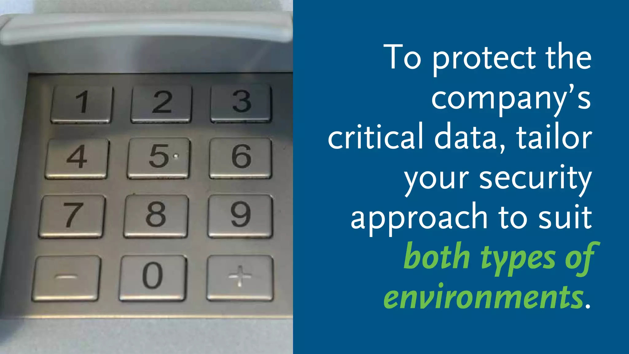 To protect the
company’s
critical data, tailor
your security
approach to suit
both types of
environments.
 