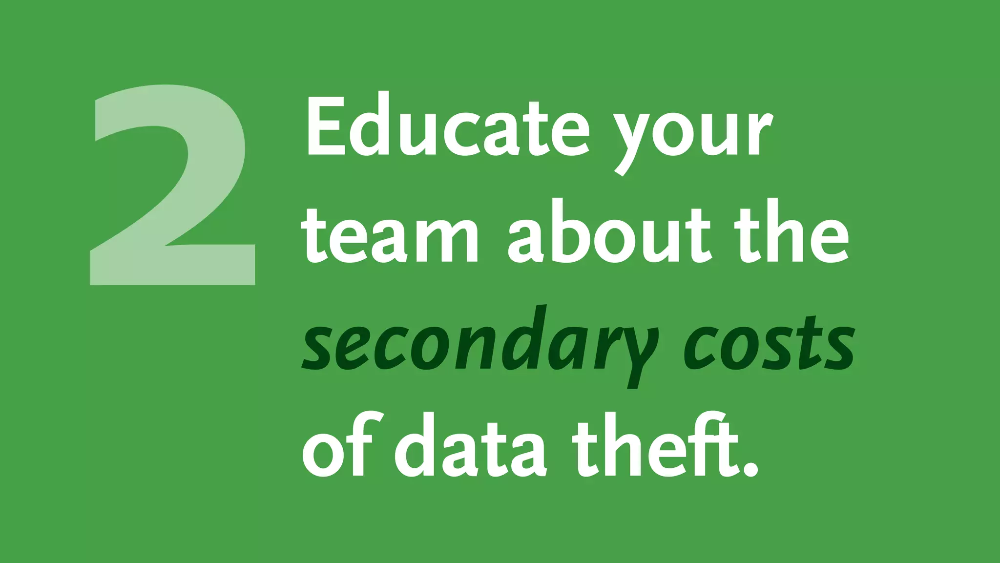Educate your
team about the
secondary costs
of data theft.
 