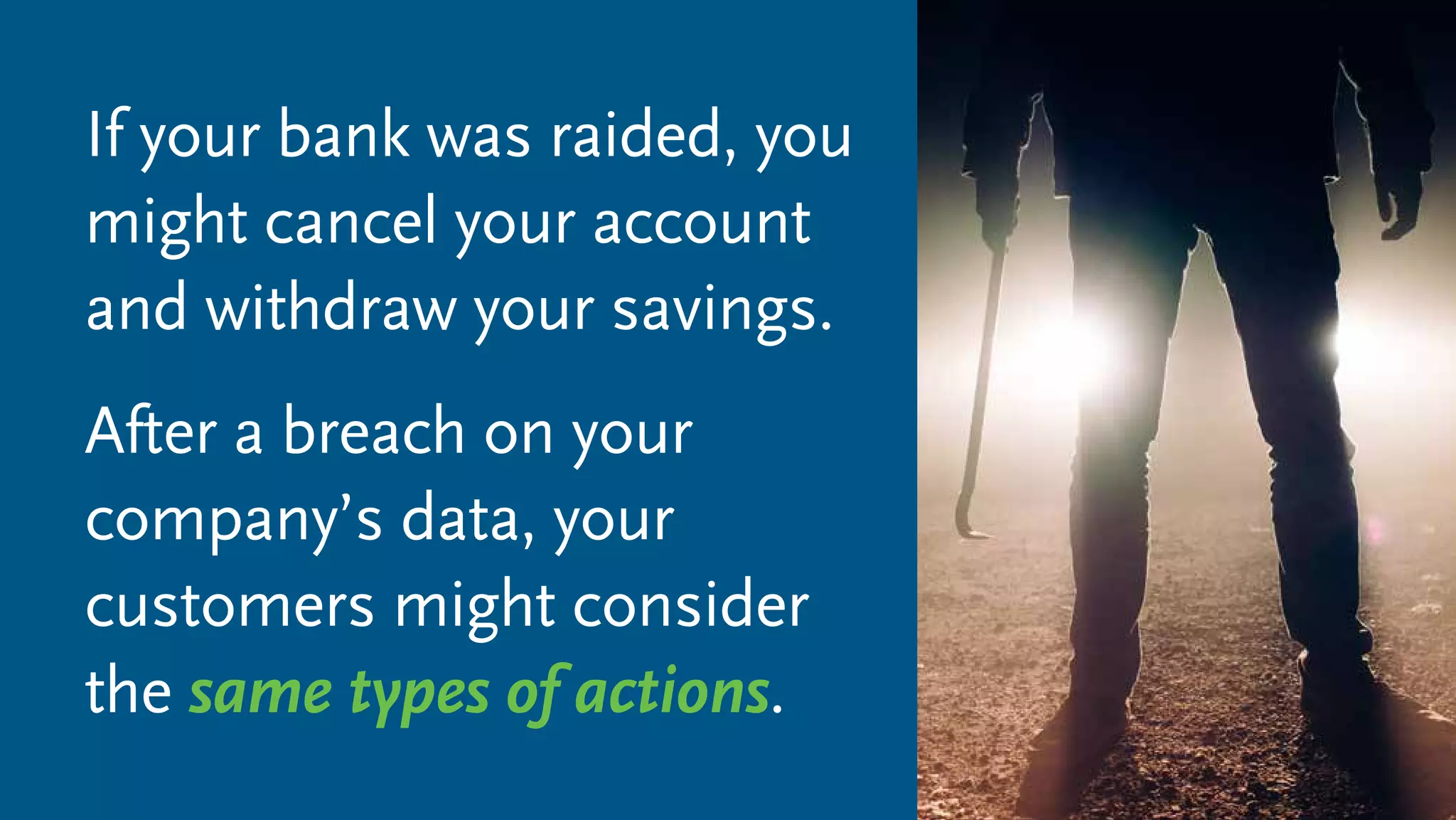 If your bank was raided, you
might cancel your account
and withdraw your savings.
After a breach on your
company’s data, your
customers might consider
the same types of actions.
 