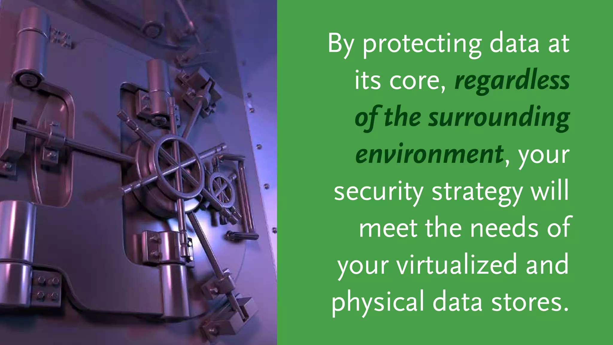 By protecting data at
its core, regardless
of the surrounding
environment, your
security strategy will
meet the needs of
your virtualized and
physical data stores.
 
