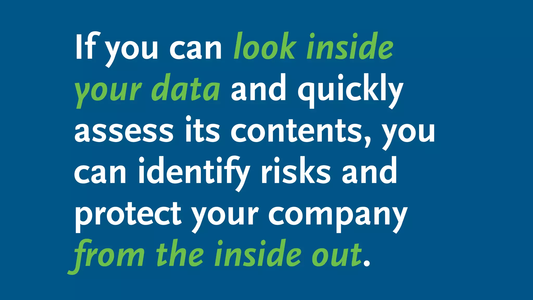 If you can look inside
your data and quickly
assess its contents, you
can identify risks and
protect your company
from the inside out.
 