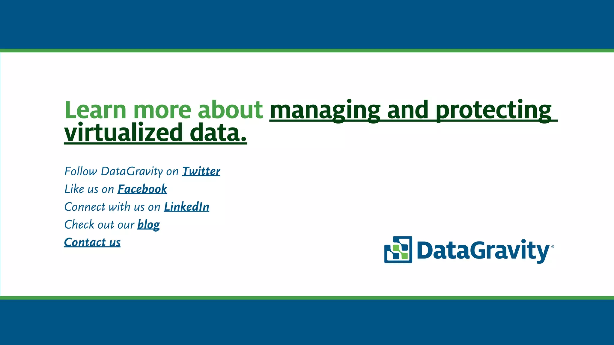 Learn more about managing and protecting
virtualized data.
Follow DataGravity on Twitter
Like us on Facebook
Connect with us on LinkedIn
Check out our blog
Contact us
 