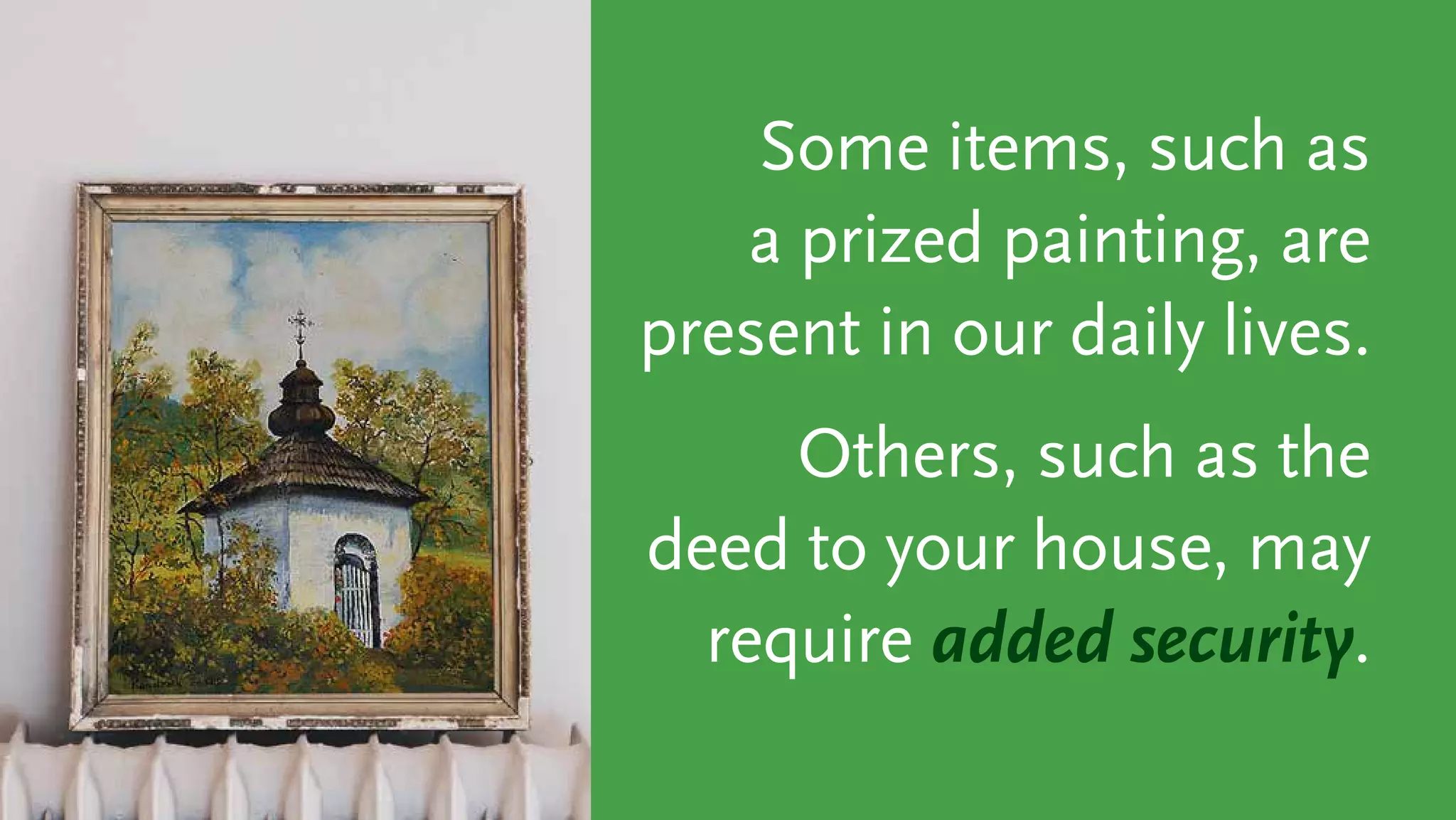 Some items, such as
a prized painting, are
present in our daily lives.
Others, such as the
deed to your house, may
require added security.
 