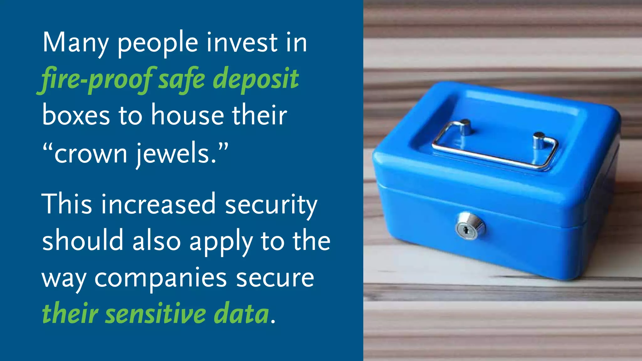 Many people invest in
fire-proof safe deposit
boxes to house their
“crown jewels.”
This increased security
should also apply to the
way companies secure
their sensitive data.
 