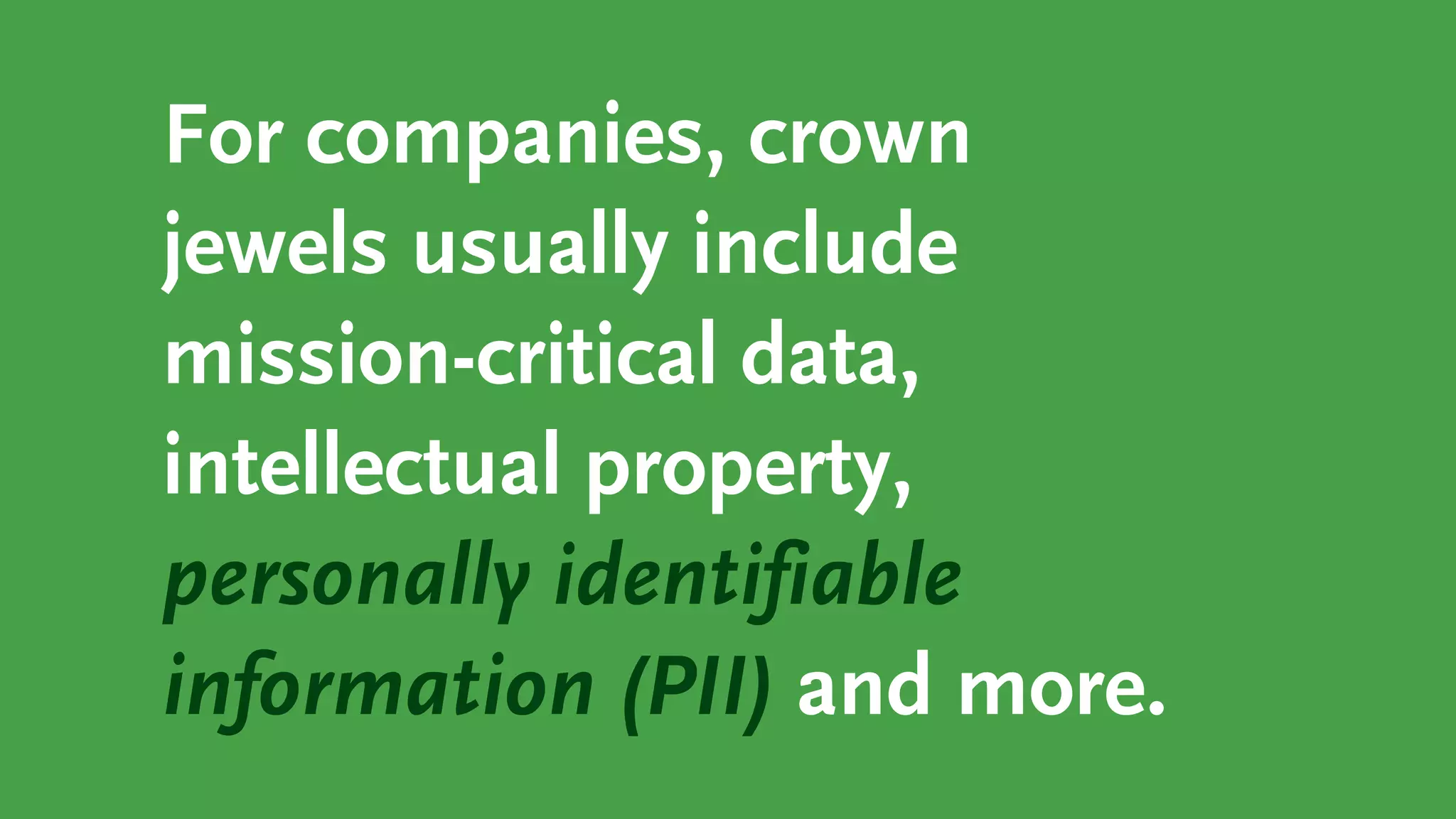 For companies, crown
jewels usually include
mission-critical data,
intellectual property,
personally identifiable
information (PII) and more.
 