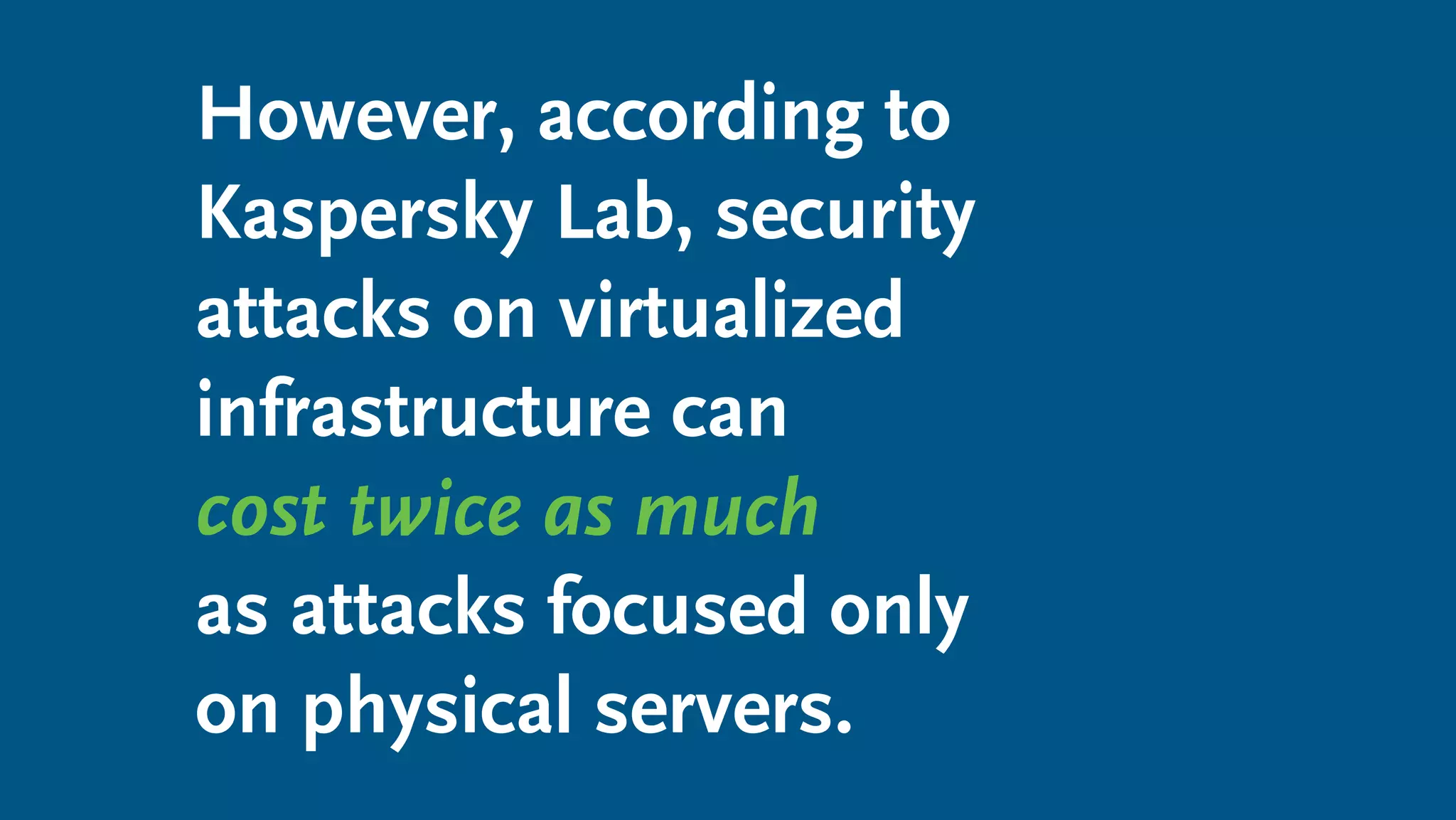 However, according to
Kaspersky Lab, security
attacks on virtualized
infrastructure can
cost twice as much
as attacks focused only
on physical servers.
 