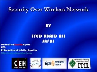 Security Over Wireless NetworkSecurity Over Wireless Network
BY
SYED UBAID ALI
JAFRI
Information Security Expert
CEO
UJ Consultant & Solution Provider
http://www.ujconsultant.com
 