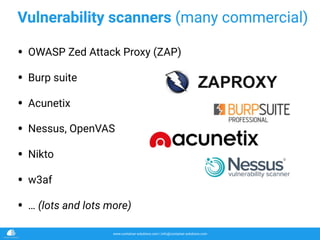 www.container-solutions.com | info@container-solutions.com
Vulnerability scanners (many commercial)
• OWASP Zed Attack Proxy (ZAP)
• Burp suite
• Acunetix
• Nessus, OpenVAS
• Nikto
• w3af
• … (lots and lots more)
 