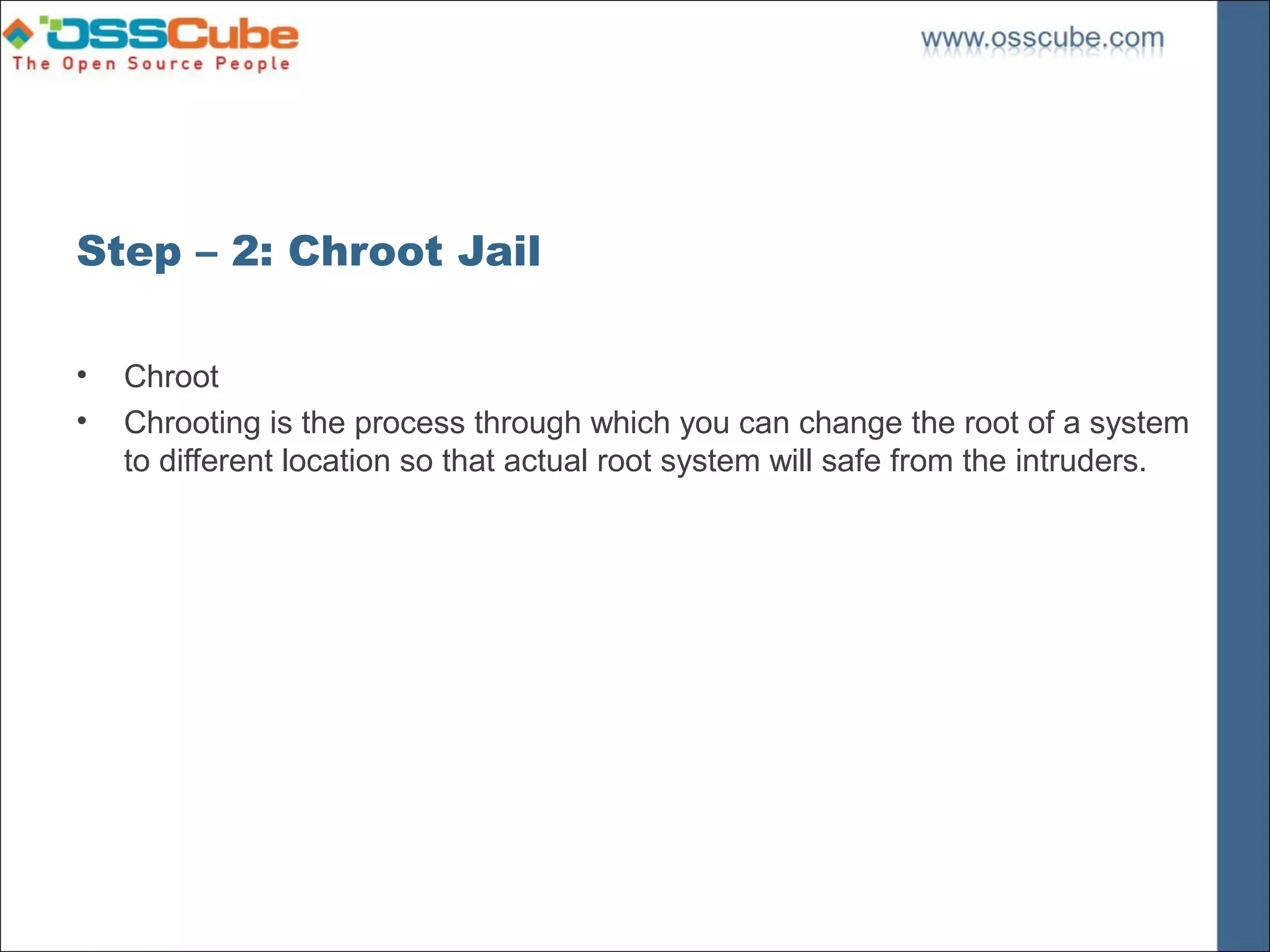 Step – 2: Chroot Jail

•   Chroot
•   Chrooting is the process through which you can change the root of a system
    to different location so that actual root system will safe from the intruders.
 