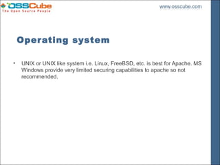 Operating system

•   UNIX or UNIX like system i.e. Linux, FreeBSD, etc. is best for Apache. MS
    Windows provide very limited securing capabilities to apache so not
    recommended.
 