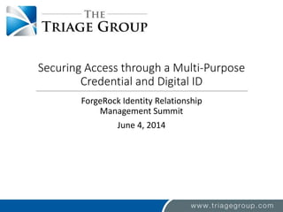 Securing Access through a Multi-Purpose
Credential and Digital ID
ForgeRock Identity Relationship
Management Summit
June 4, 2014
 