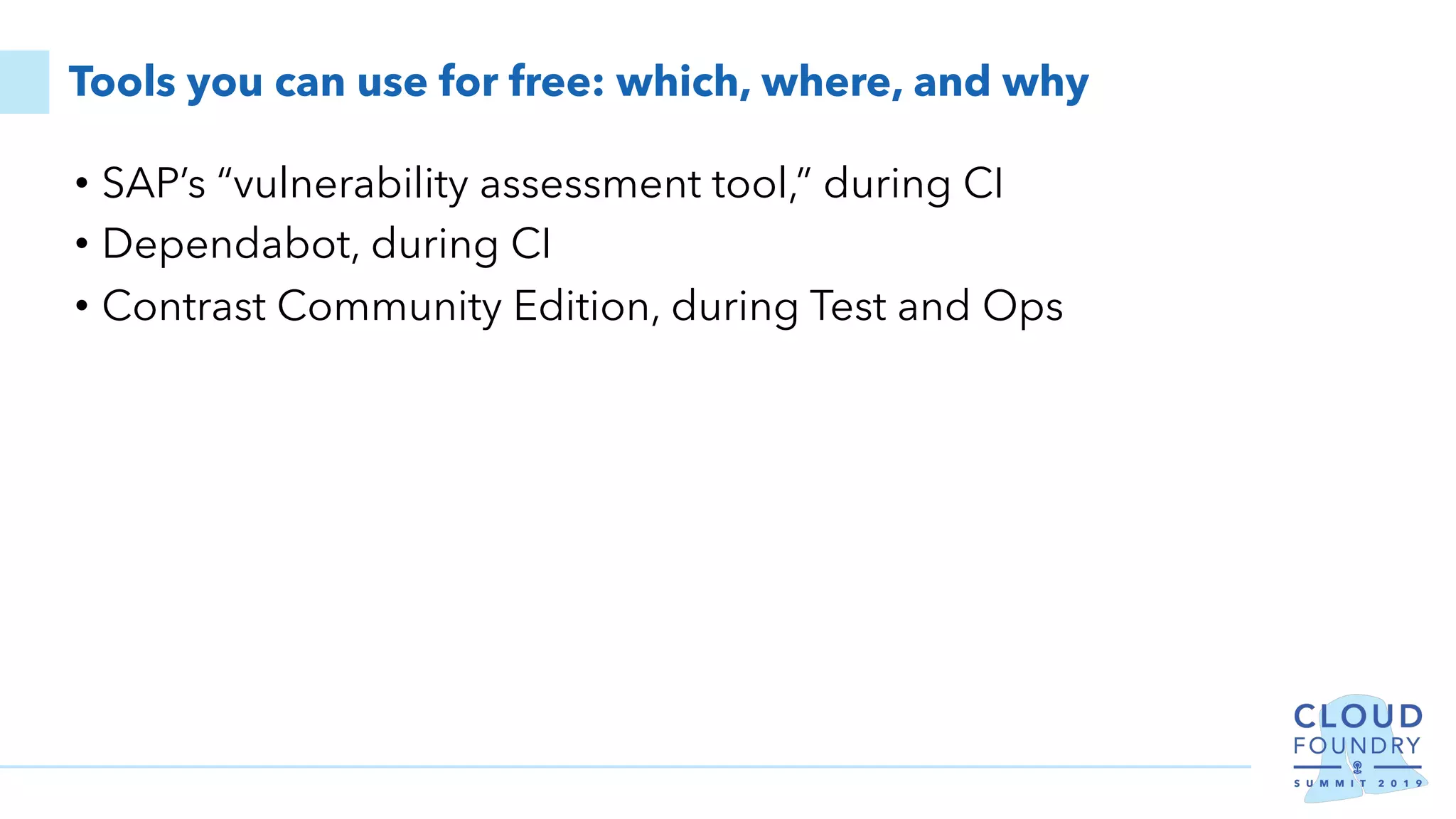 Tools you can use for free: which, where, and why
• SAP’s “vulnerability assessment tool,” during CI
• Dependabot, during CI
• Contrast Community Edition, during Test and Ops
 