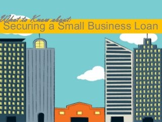 Securing a Small Business Loan
What to Know about:
 