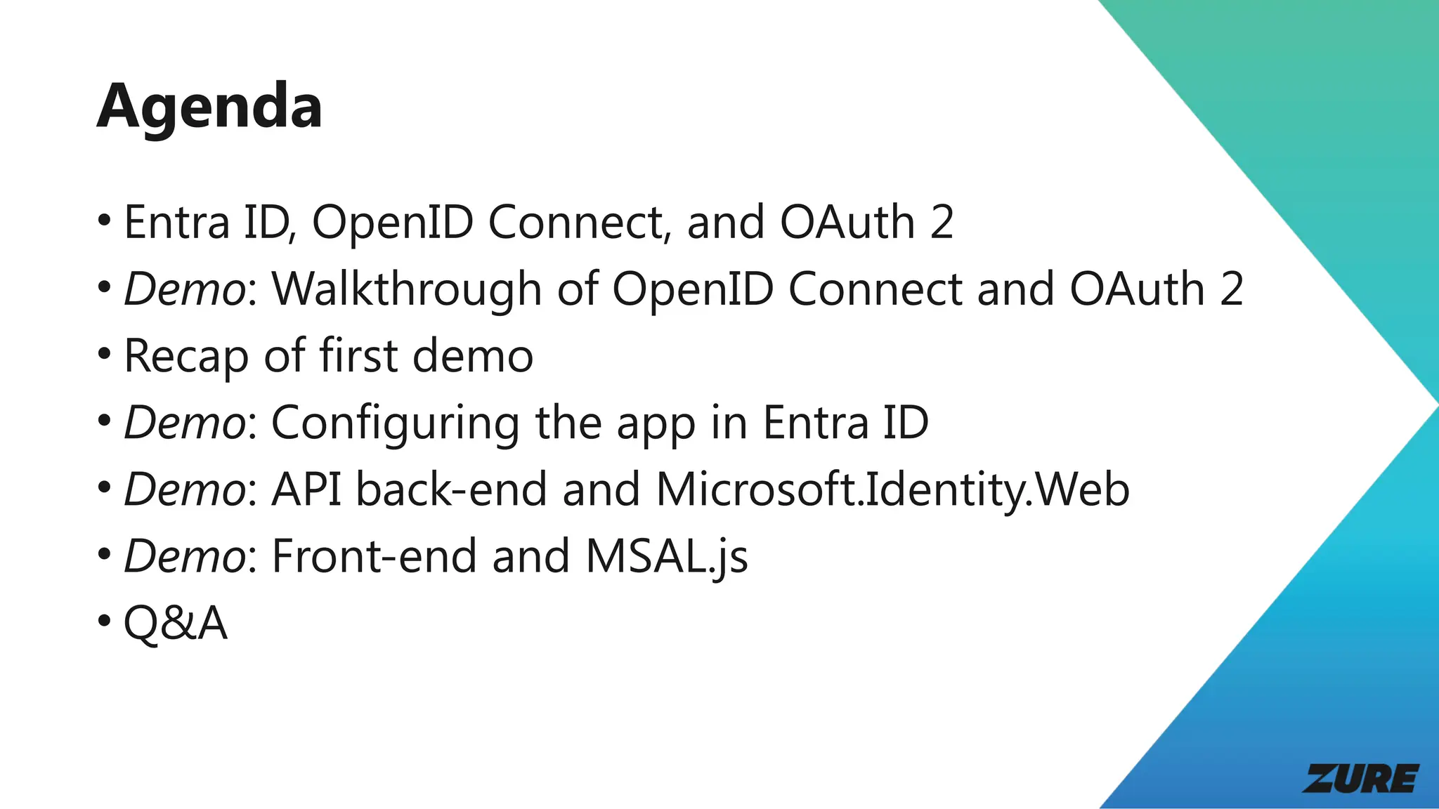 Agenda
• Entra ID, OpenID Connect, and OAuth 2
• Demo: Walkthrough of OpenID Connect and OAuth 2
• Recap of first demo
• Demo: Configuring the app in Entra ID
• Demo: API back-end and Microsoft.Identity.Web
• Demo: Front-end and MSAL.js
• Q&A
 