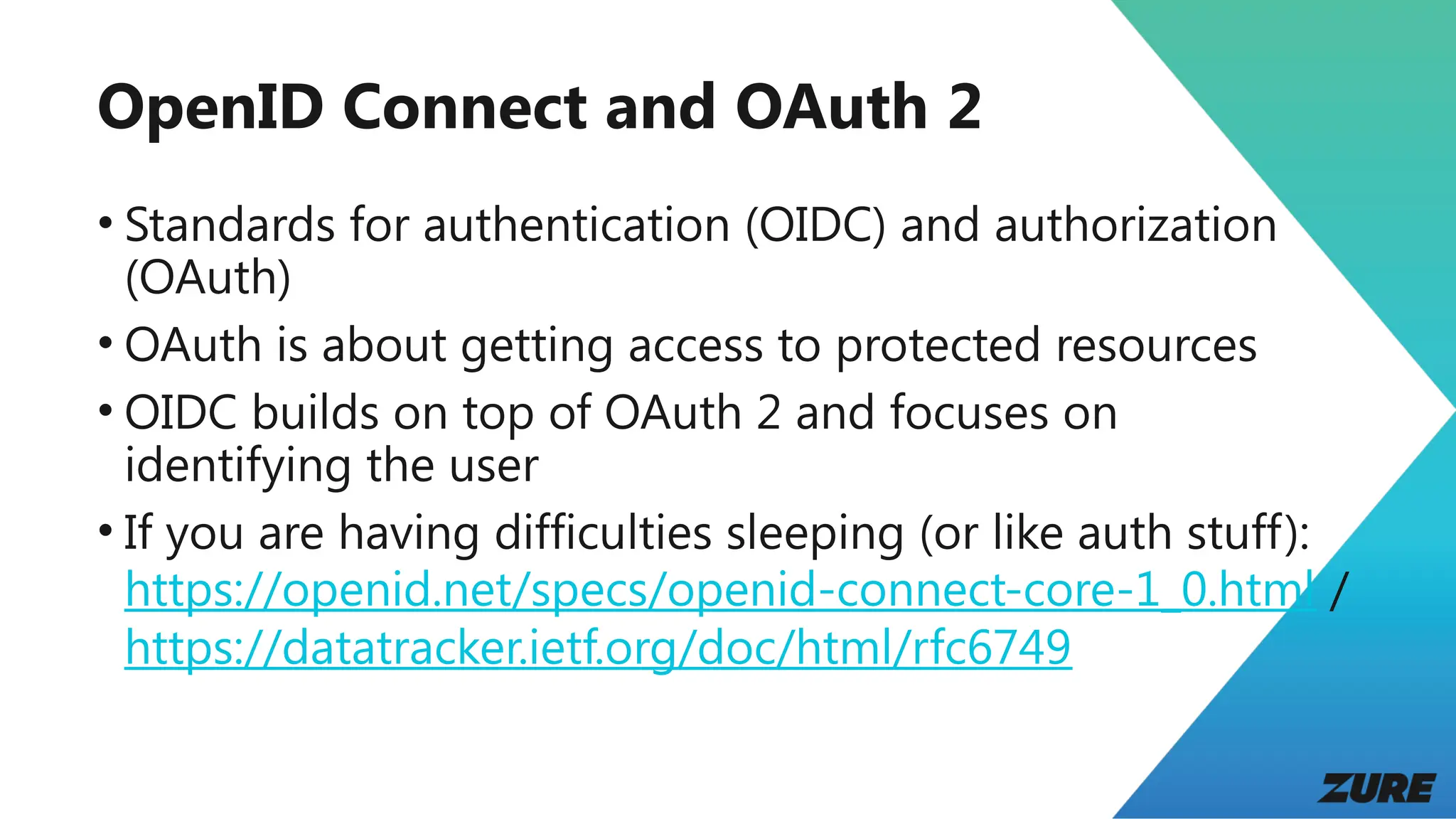 OpenID Connect and OAuth 2
• Standards for authentication (OIDC) and authorization
(OAuth)
• OAuth is about getting access to protected resources
• OIDC builds on top of OAuth 2 and focuses on
identifying the user
• If you are having difficulties sleeping (or like auth stuff):
https://openid.net/specs/openid-connect-core-1_0.html /
https://datatracker.ietf.org/doc/html/rfc6749
 