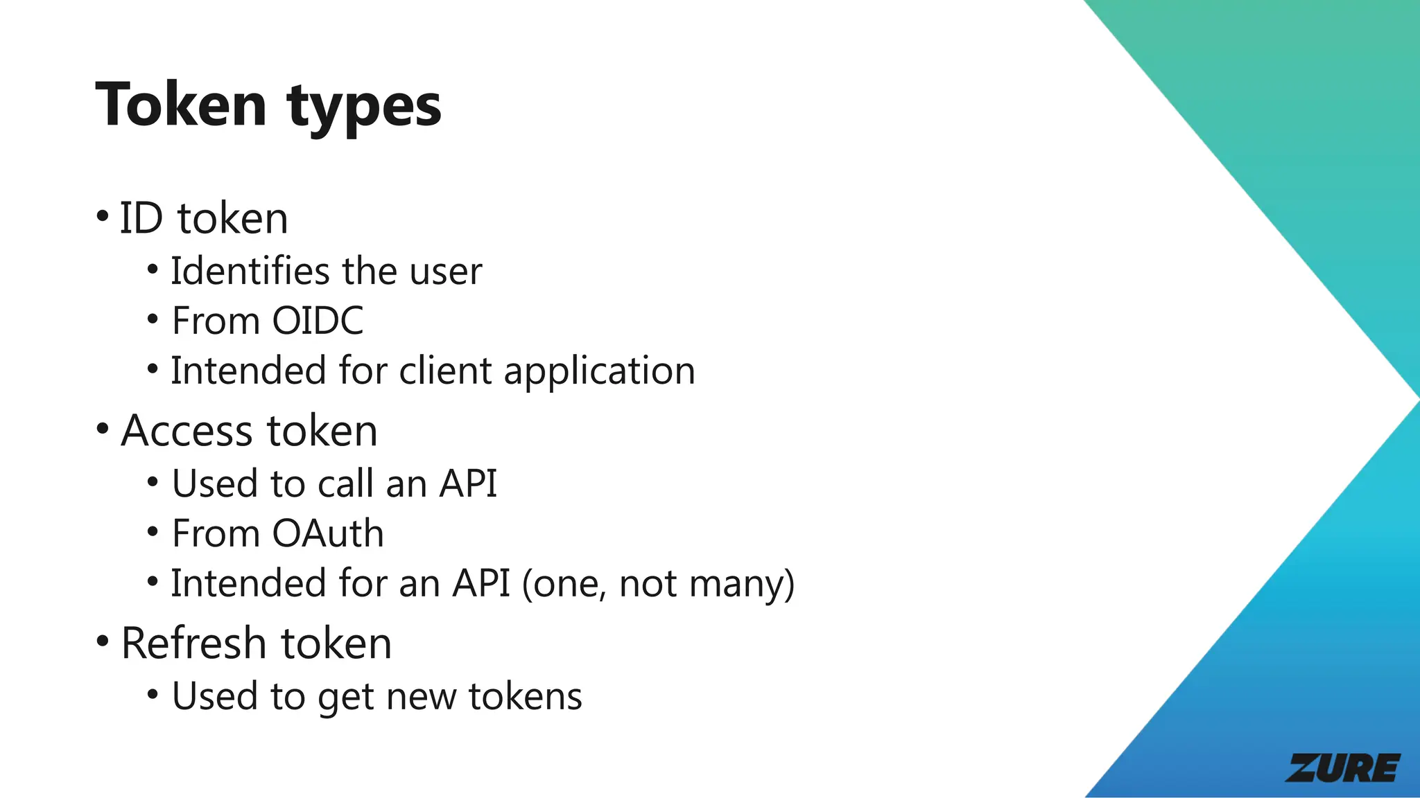 Token types
• ID token
• Identifies the user
• From OIDC
• Intended for client application
• Access token
• Used to call an API
• From OAuth
• Intended for an API (one, not many)
• Refresh token
• Used to get new tokens
 